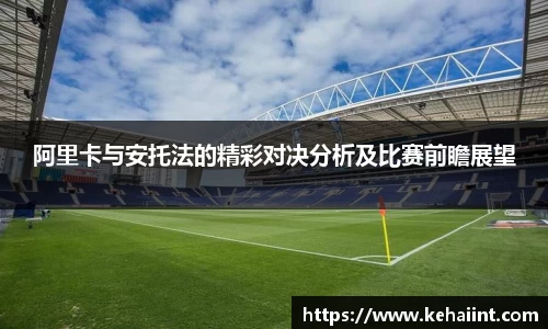 阿里卡与安托法的精彩对决分析及比赛前瞻展望